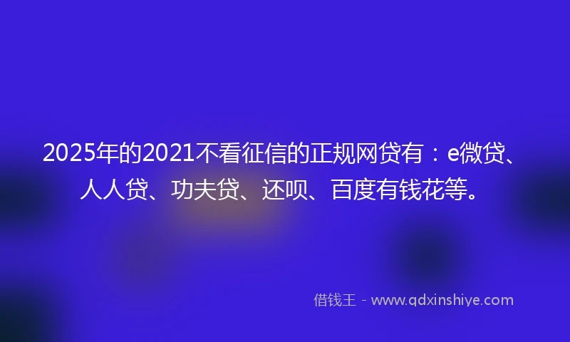 2025年的2021不看征信的正规网贷有：e微贷、人人贷、功夫贷、还呗、百度有钱花等。