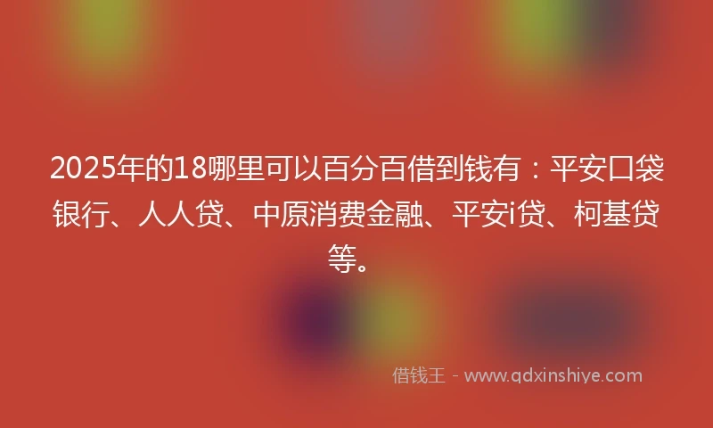 2025年的18哪里可以百分百借到钱有：平安口袋银行、人人贷、中原消费金融、平安i贷、柯基贷等。
