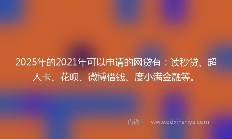 2025年的2021年可以申请的网贷有：读秒贷、超人卡、花呗、微博借钱、度小满金融等。