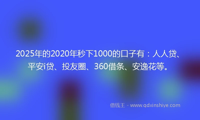 2025年的2020年秒下1000的口子有：人人贷、平安i贷、投友圈、360借条、安逸花等。