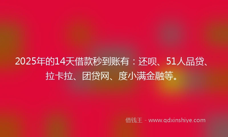 2025年的14天借款秒到账有：还呗、51人品贷、拉卡拉、团贷网、度小满金融等。