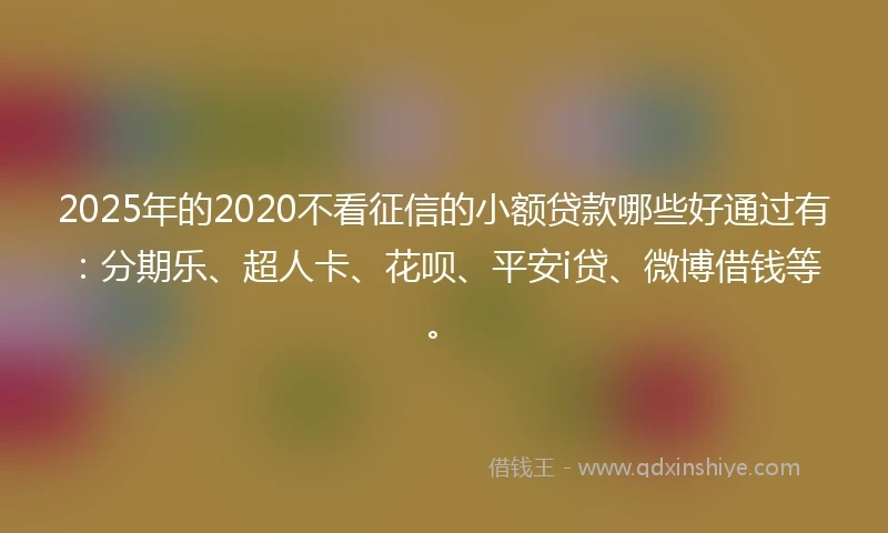 2025年的2020不看征信的小额贷款哪些好通过有：分期乐、超人卡、花呗、平安i贷、微博借钱等。