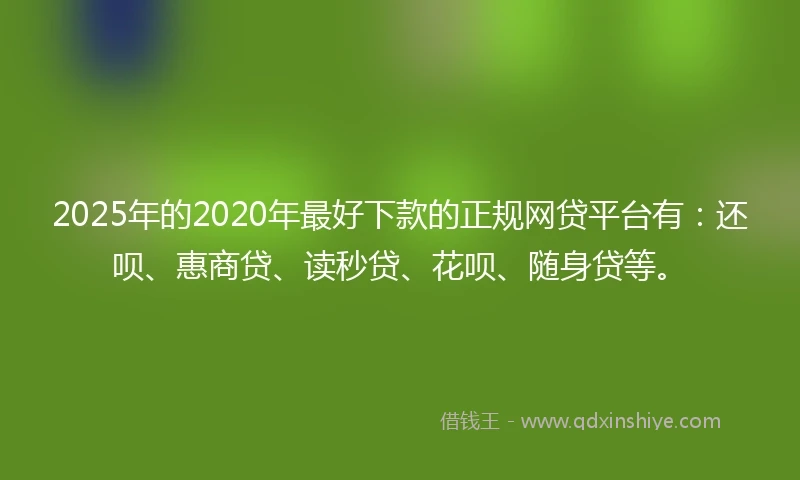 2025年的2020年最好下款的正规网贷平台有：还呗、惠商贷、读秒贷、花呗、随身贷等。