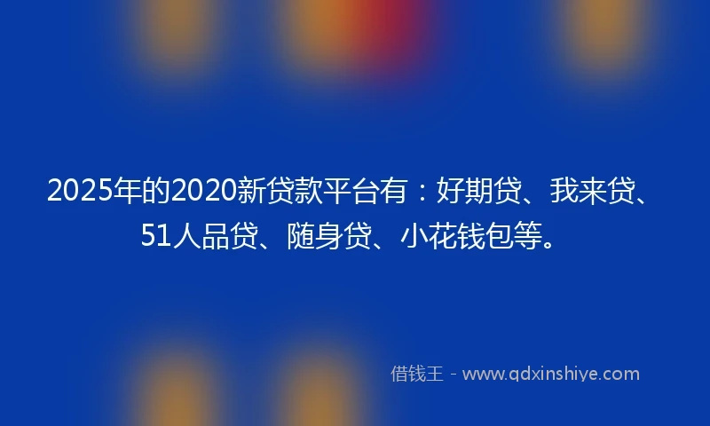 2025年的2020新贷款平台有：好期贷、我来贷、51人品贷、随身贷、小花钱包等。