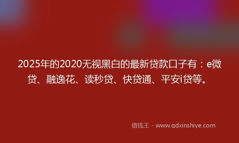 2025年的2020无视黑白的最新贷款口子有：e微贷、融逸花、读秒贷、快贷通、平安i贷等。