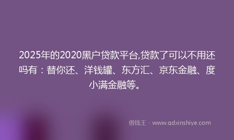 2025年的2020黑户贷款平台,贷款了可以不用还吗有：替你还、洋钱罐、东方汇、京东金融、度小满金融等。