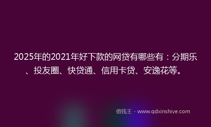 2025年的2021年好下款的网贷有哪些有：分期乐、投友圈、快贷通、信用卡贷、安逸花等。