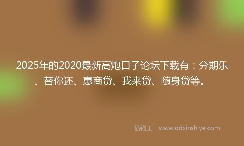 2025年的2020最新高炮口子论坛下载有：分期乐、替你还、惠商贷、我来贷、随身贷等。