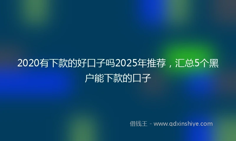 2020有下款的好口子吗2025年推荐，汇总5个黑户能下款的口子