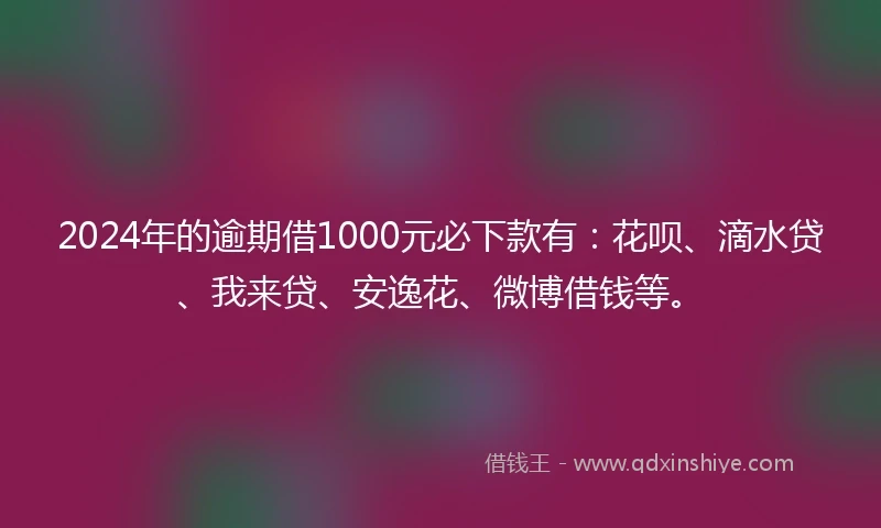 2024年的逾期借1000元必下款有：花呗、滴水贷、我来贷、安逸花、微博借钱等。