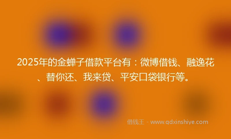 2025年的金蝉子借款平台有：微博借钱、融逸花、替你还、我来贷、平安口袋银行等。