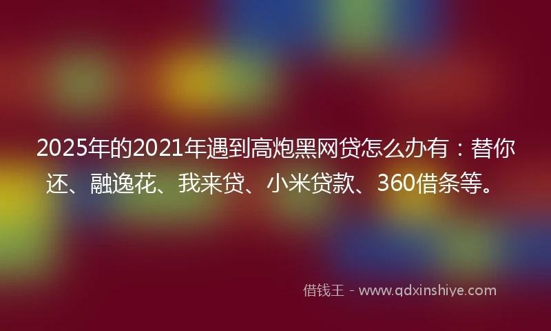 2025年的2021年遇到高炮黑网贷怎么办有：替你还、融逸花、我来贷、小米贷款、360借条等。