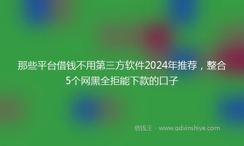 那些平台借钱不用第三方软件2024年推荐，整合5个网黑全拒能下款的口子