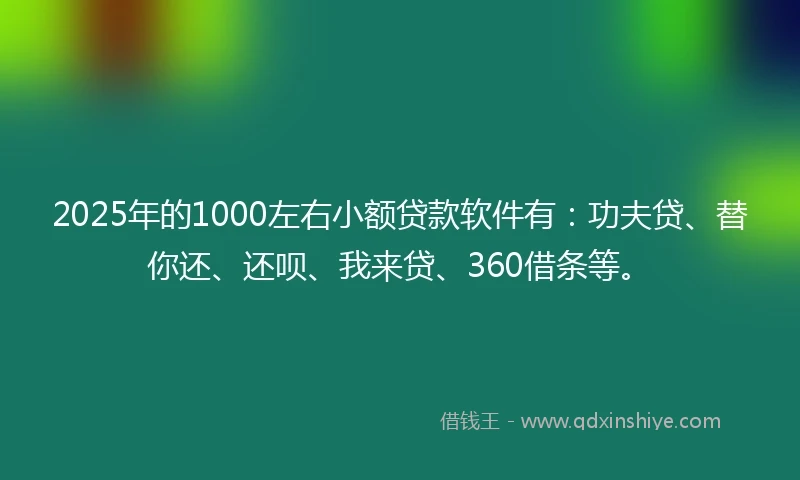 2025年的1000左右小额贷款软件有：功夫贷、替你还、还呗、我来贷、360借条等。