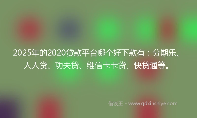 2025年的2020贷款平台哪个好下款有：分期乐、人人贷、功夫贷、维信卡卡贷、快贷通等。