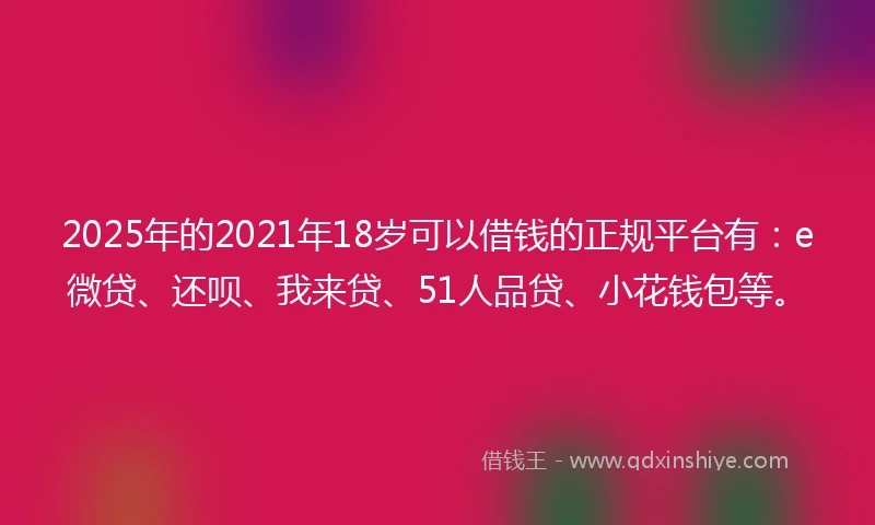 2025年的2021年18岁可以借钱的正规平台有：e微贷、还呗、我来贷、51人品贷、小花钱包等。
