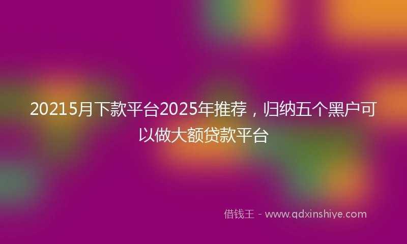 20215月下款平台2025年推荐，归纳五个黑户可以做大额贷款平台