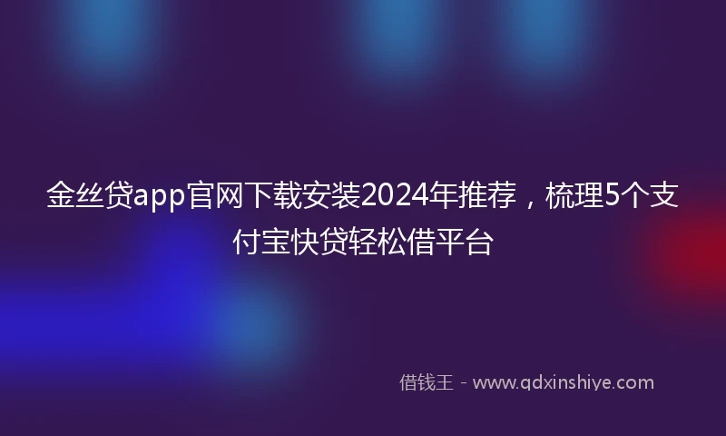 金丝贷app官网下载安装2024年推荐，梳理5个支付宝快贷轻松借平台