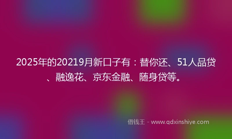 2025年的20219月新口子有：替你还、51人品贷、融逸花、京东金融、随身贷等。