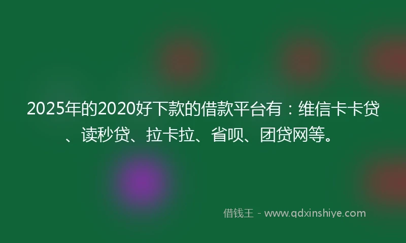 2025年的2020好下款的借款平台有：维信卡卡贷、读秒贷、拉卡拉、省呗、团贷网等。