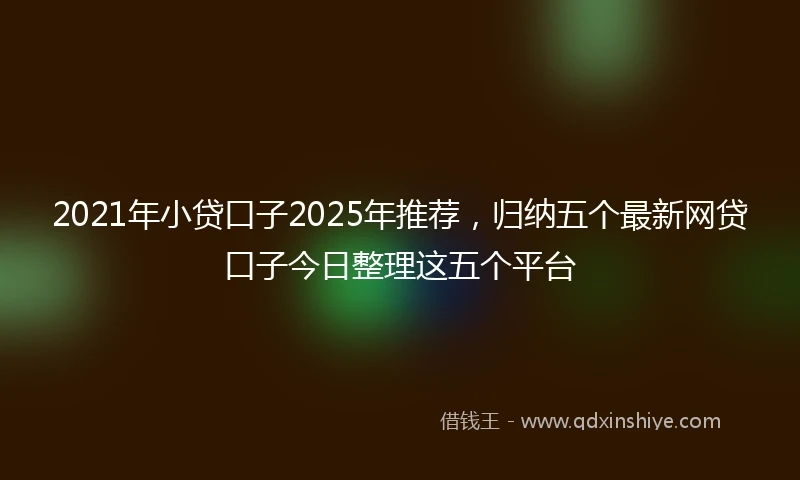 2021年小贷口子2025年推荐，归纳五个最新网贷口子今日整理这五个平台