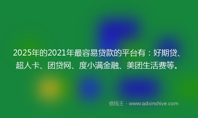 2025年的2021年最容易贷款的平台有：好期贷、超人卡、团贷网、度小满金融、美团生活费等。