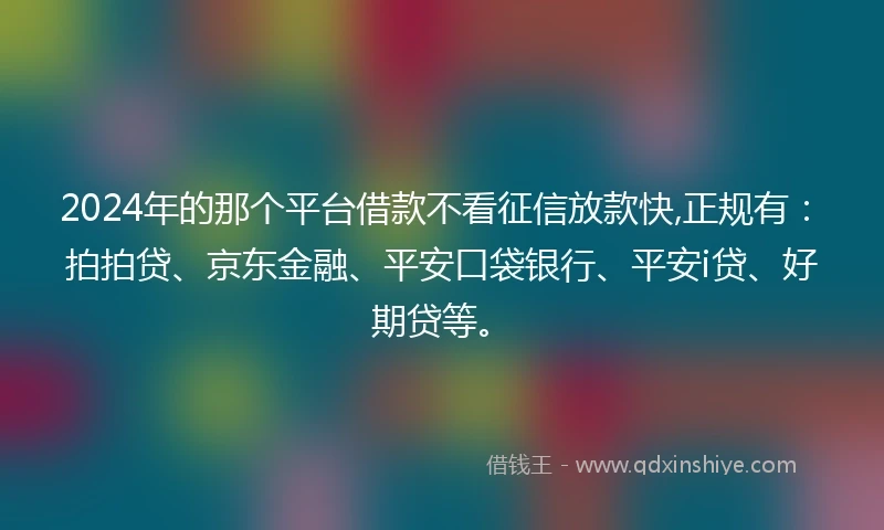 2024年的那个平台借款不看征信放款快,正规有：拍拍贷、京东金融、平安口袋银行、平安i贷、好期贷等。