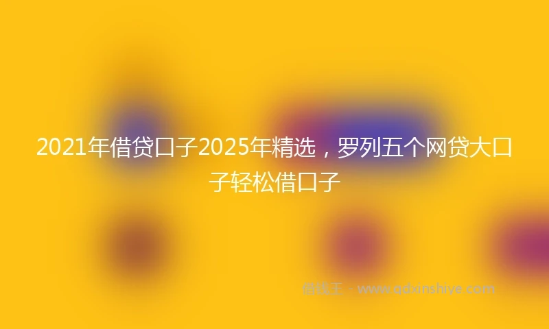 2021年借贷口子2025年精选，罗列五个网贷大口子轻松借口子