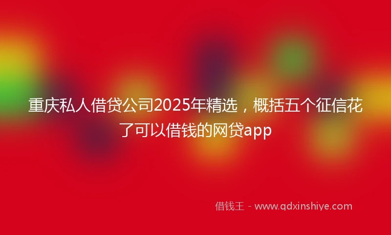 重庆私人借贷公司2025年精选，概括五个征信花了可以借钱的网贷app