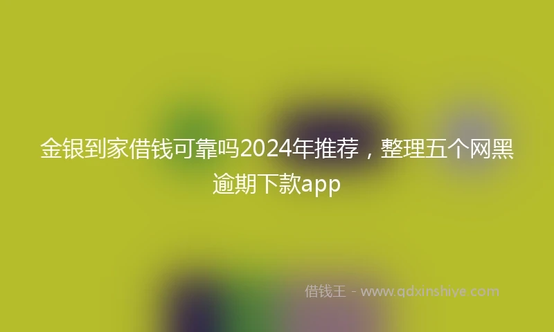 金银到家借钱可靠吗2024年推荐，整理五个网黑逾期下款app