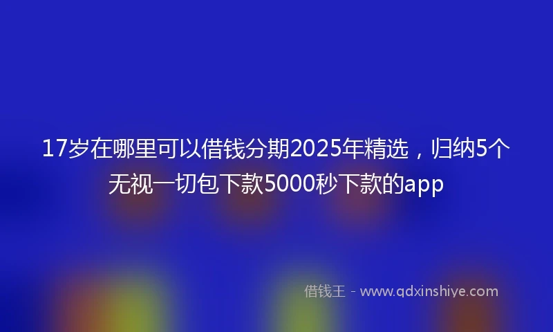 17岁在哪里可以借钱分期2025年精选，归纳5个无视一切包下款5000秒下款的app