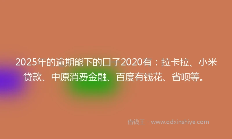 2025年的逾期能下的口子2020有：拉卡拉、小米贷款、中原消费金融、百度有钱花、省呗等。