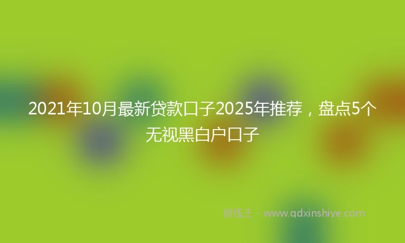 2021年10月最新贷款口子2025年推荐，盘点5个无视黑白户口子