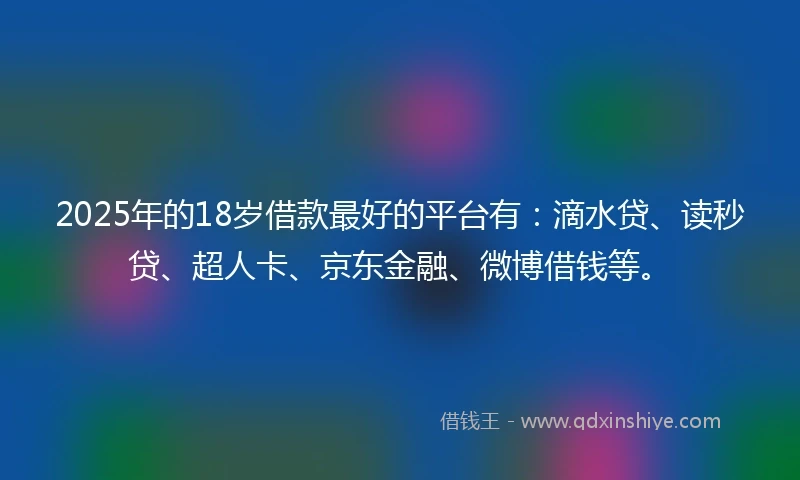 2025年的18岁借款最好的平台有：滴水贷、读秒贷、超人卡、京东金融、微博借钱等。