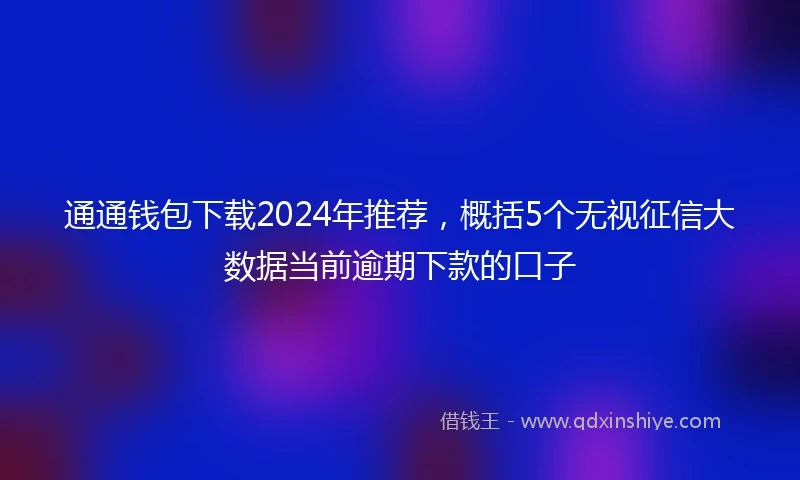 通通钱包下载2024年推荐，概括5个无视征信大数据当前逾期下款的口子