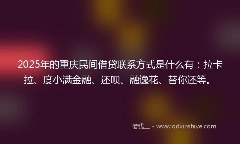 2025年的重庆民间借贷联系方式是什么有：拉卡拉、度小满金融、还呗、融逸花、替你还等。