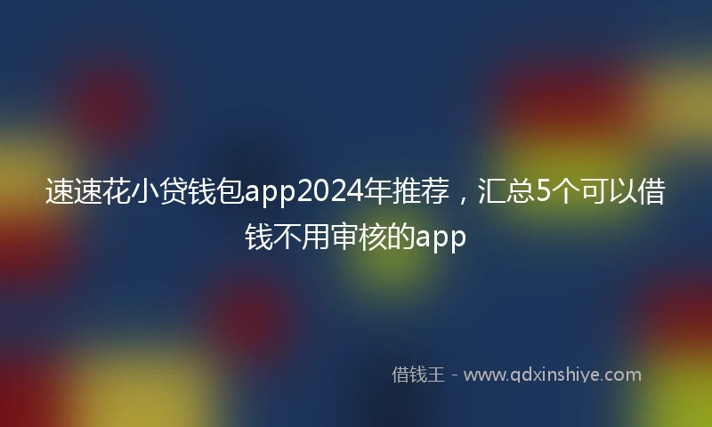 速速花小贷钱包app2024年推荐，汇总5个可以借钱不用审核的app