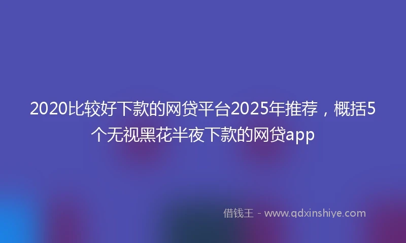 2020比较好下款的网贷平台2025年推荐，概括5个无视黑花半夜下款的网贷app
