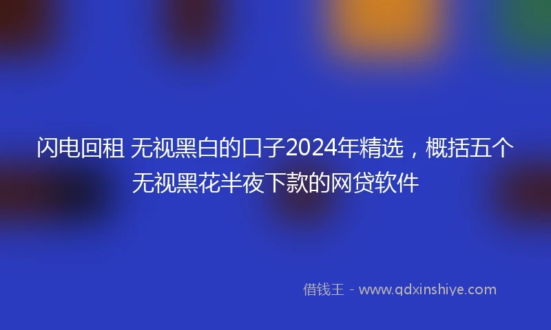 闪电回租 无视黑白的口子2024年精选，概括五个无视黑花半夜下款的网贷软件
