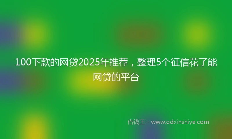 100下款的网贷2025年推荐，整理5个征信花了能网贷的平台