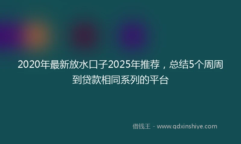 2020年最新放水口子2025年推荐，总结5个周周到贷款相同系列的平台