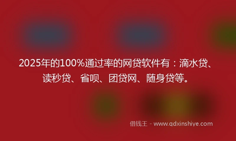 2025年的100%通过率的网贷软件有：滴水贷、读秒贷、省呗、团贷网、随身贷等。