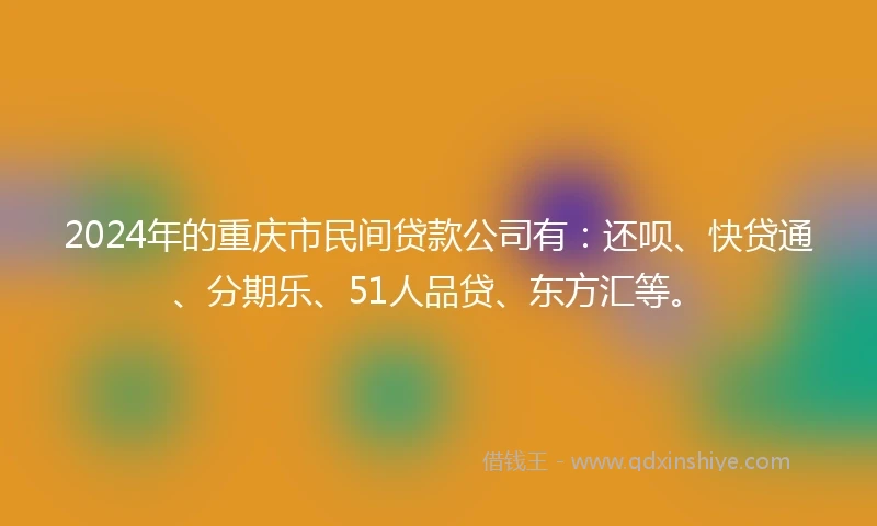 2024年的重庆市民间贷款公司有：还呗、快贷通、分期乐、51人品贷、东方汇等。