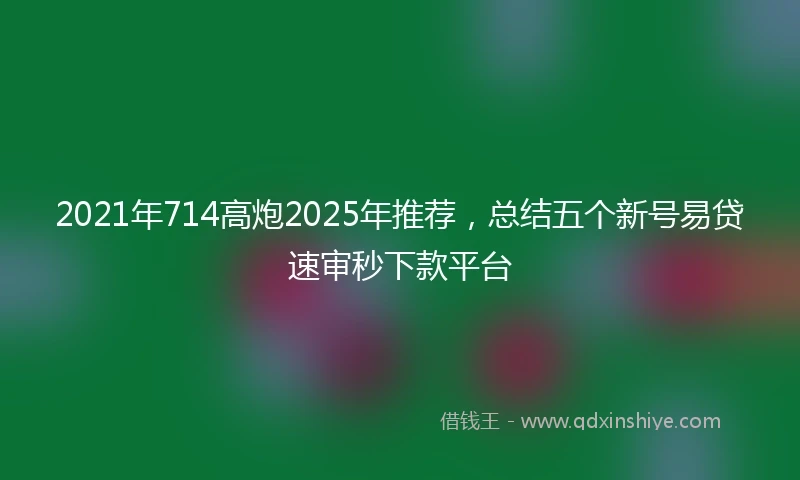 2021年714高炮2025年推荐，总结五个新号易贷速审秒下款平台