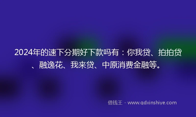 2024年的速下分期好下款吗有：你我贷、拍拍贷、融逸花、我来贷、中原消费金融等。