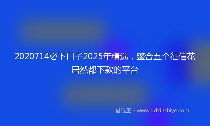 2020714必下口子2025年精选，整合五个征信花居然都下款的平台