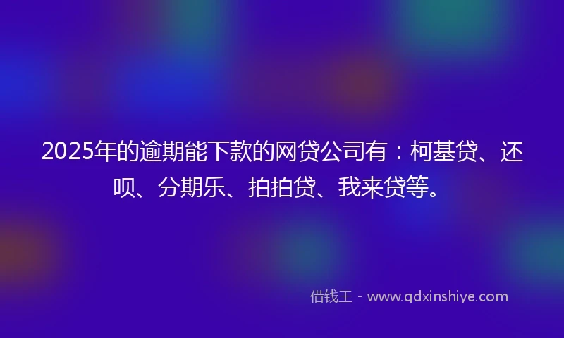 2025年的逾期能下款的网贷公司有：柯基贷、还呗、分期乐、拍拍贷、我来贷等。