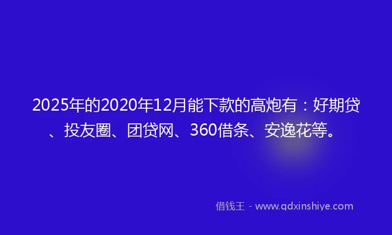2025年的2020年12月能下款的高炮有：好期贷、投友圈、团贷网、360借条、安逸花等。