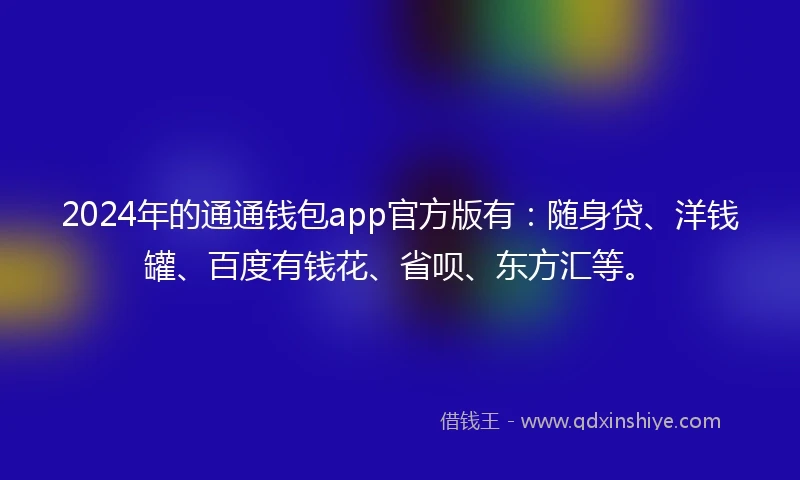 2024年的通通钱包app官方版有：随身贷、洋钱罐、百度有钱花、省呗、东方汇等。