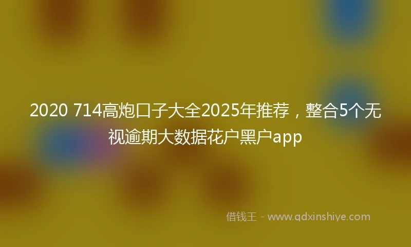2020 714高炮口子大全2025年推荐，整合5个无视逾期大数据花户黑户app
